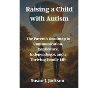 Raising a Child with Autism: The Parent's Roadmap to Communication, Confidence, Independence, and a Thriving Family Life