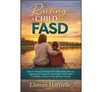 Raising a Child with FASD: Effective Parenting Strategies for Understanding Behavior, Supporting Development, and Building a Stable Home for Children with Fetal Alcohol Spectrum Disorders