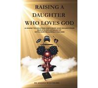 Raising A Daughter Who Loves God: A Guide To Helping Mothers and Daughters Build a Relationship with the Heavenly Father