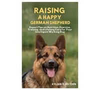 Raising A Happy German Shepherd: Expert Tips on Nutrition, Exercise, Training, and Lifelong Care for your Intelligent Working Dog