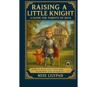 Raising a Little Knight: A Guide for Parents of Boys: How to Raise Boys into Men of Honor and Integrity