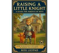 Raising a Little Knight: A Guide for Parents of Boys: How to Raise Boys into Men of Honor and Integrity