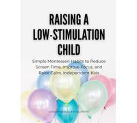 Raising a Low-Stimulation Child: Simple Montessori Habits to Reduce Screen Time, Improve Focus, and Raise Calm, Independent Kids