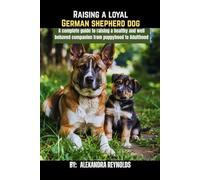 Raising a Loyal German Shepherd Dog: A Complete Guide to Raising a Healthy and Well-Behaved Companion from Puppyhood to Adulthood