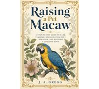 Raising a Pet Macaw: A Step-by-Step Guide to Care, Training, Socialization, Diet, Behavior, and Building a Lifelong Bond