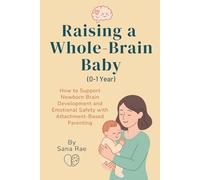Raising a Whole-Brain Baby (0-1 Year): How to Support Newborn Brain Development and Emotional Safety with Attachment-Based Parenting