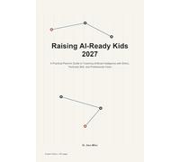 Raising AI-Ready Kids 2027: A Practical Parent's Guide to Teaching Artificial Intelligence with Ethics, Technical Skill, and Professional Vision