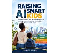 RAISING AI SMART KIDS: A Parent’s Guide to Safe Technology, Critical Thinking, Creativity, Digital Literacy, and Future-Ready Skills