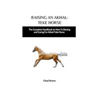 RAISING AN AKHAL-TEKE HORSE: The Complete Handbook on How To Raising and Caring For Akhal-Teke Horse
