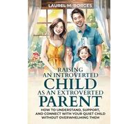 Raising an Introverted Child as an Extroverted Parent: How to Understand, Support, and Connect with Your Quiet Child Without Overwhelming Them