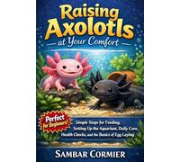 Raising axolotls at your comfort: Simple steps for feeding, setting up the aquarium, daily care, health checks, and the basics of egg laying