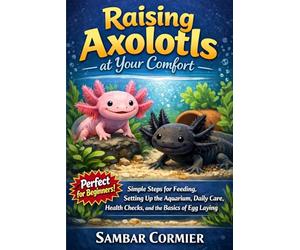 Raising axolotls at your comfort: Simple steps for feeding, setting up the aquarium, daily care, health checks, and the basics of egg laying