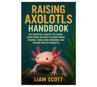 Raising Axolotls Handbook: The Essential Axolotl Pet Guide: Everything You Need to Know About Feeding, Tank Setup, Breeding, and Raising Healthy Axolotls