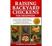 RAISING BACKYARD CHICKENS FOR BEGINNERS: A Practical Guide to Raising Happy and Productive Chickens with Easy Coop Setup, Feeding Tips, Egg Production, Breed Selection, and Natural Flock Care