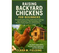 Raising Backyard Chickens for Beginners: The Complete Guide to Happy, Healthy Hens for Fresh Eggs, Meat, and Family Fun - With Coop Building, Chick Brooding, Feeding, Health Care, and Seasonal Tips