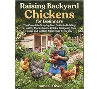 Raising Backyard Chickens for Beginners: The Complete Step-by-Step Guide to Building a Healthy Flock, Raising Chicks, Designing Your Coop, and Getting Fresh Eggs Every Day