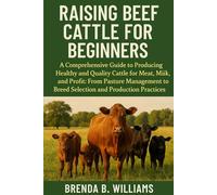 RAISING BEEF CATTLE FOR BEGINNERS: A Comprehensive Guide To Producing Healthy And Quality Cattle For Meat, Milk, And Profit: From Pasture Management To Breed Selection And Production Practices