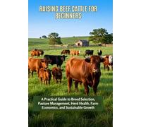 Raising Beef Cattle for Beginners: A Practical Guide to Breed Selection, Pasture Management Herd Health Farm Economics and Sustainable Growth