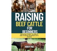 Raising Beef Cattle For Beginners: From Pasture to Profit-The Complete Guide to Starting Your Own Beef Cattle Operation