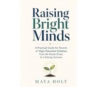 Raising Bright Minds: A Practical Guide for Parents of High-Potential Children, from At-Home Clues to Lifelong Success