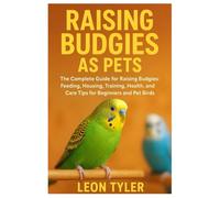 Raising Budgies as Pets: The Complete Guide to Raising Budgies: Feeding, Housing, Training, Health, and Care Tips for Beginners and Pet Birds