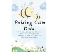 Raising Calm Kids in a Chaotic World: A Practical Guide for Modern Parents to Manage Kids’ Anxiety, Screen Overload, and Emotional Overwhelm