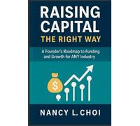 Raising Capital, The Right Way: A Founder’s Roadmap to Funding and Growth for ANY Industry