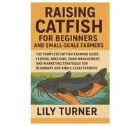 Raising Catfish for Beginners and Small-Scale Farmers: The Complete Catfish Farming Guide: Feeding, Breeding, Pond Management, and Marketing Strategies for Beginners and Small-Scale Farmers