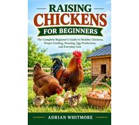 RAISING CHICKENS FOR BEGINNERS: The Complete Beginner’s Guide to Healthy Chickens, Proper Feeding, Housing, Egg Production, and Everyday Care
