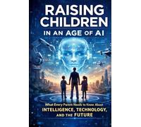 Raising Children in an Age of AI: What Every Parent Needs to Know About Intelligence, Technology, and the Future