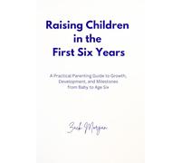 Raising Children in the First Six Years: A Practical Parenting Guide to Growth, Development, and Milestones from Baby to Age Six