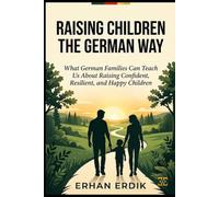 RAISING CHILDREN THE GERMAN WAY: What German Families Can Teach Us About Raising Confident, Resilient, and Happy Children