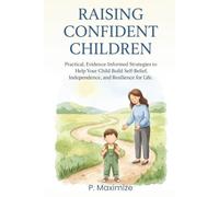 Raising Confident Children: Practical, Evidence-Informed Strategies to Help Your Child Build Self-Belief, Independence, and Resilience for Life