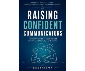 Raising Confident Communicators: A Parent's Guide To Helping KIds Speak Up, Listen Well And Thrive