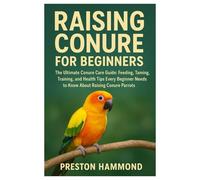 Raising conure for beginners: The Ultimate Conure Care Guide: Feeding, Taming, Training, and Health Tips Every Beginner Needs to Know About Raising Conure Parrots”