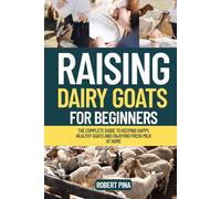 Raising Dairy Goats For Beginners: The Complete Guide to Keeping Happy, Healthy Goats and Enjoying Fresh Milk at Home