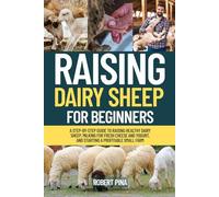 Raising Dairy Sheep For Beginners: A Step-by-Step Guide to Raising Healthy Dairy Sheep, Milking for Fresh Cheese and Yogurt, and Starting a Profitable Small Farm