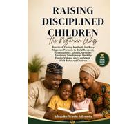 Raising Disciplined Children the Nigerian Way: Practical, Loving Methods for Busy Nigerian Parents to Build Respect, Responsibility, Good Character, Emotional Intelligence, Healthy Family Values