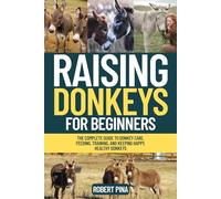 Raising Donkeys For Beginners: The Complete Guide to Donkey Care, Feeding, Training, and Keeping Happy, Healthy Donkeys