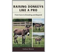 Raising Donkeys Like a Pro: From Care to Breeding and Beyond: A Step-by-Step Guide to Building a Sustainable and Profitable Donkey Farm with Expert-Approved Strategies