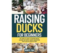 Raising Ducks For Beginners: The Complete Guide to Choosing Breeds, Building the Perfect Habitat, and Keeping Happy, Healthy Ducks at Home