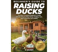 Raising Ducks: The Most Complete Beginner’s Guide (Simple Step-by-Step Setup, Feeding, Care, Egg Production and Health)