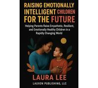 Raising Emotionally Intelligent Children For The Future: Helping Parents Raise Empathetic, Resilient, and Emotionally Healthy Children in a Rapidly Changing World