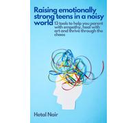 Raising Emotionally Strong Teens In A Noisy World: 13 Tools To Help You Parent With Empathy, Heal With Art And Thrive Through Chaos