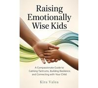 Raising Emotionally Wise Kids: A Compassionate Guide to Calming Tantrums, Building Resilience, and Connecting with Your Child