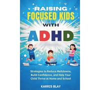 RAISING FOCUSED KIDS WITH ADHD: Strategies to Reduce Meltdowns, Build Confidence, and Help Your Child Thrive at Home and School