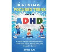 RAISING FOCUSED TEENS WITH ADHD: A Practical Guide for Parents to Help Teens Build Focus, Manage Time, and Succeed in School