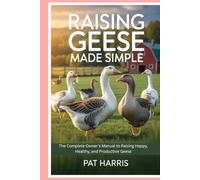 Raising Geese Made Simple: The Complete Owner’s Manual to Raising Happy, Healthy, and Productive Geese