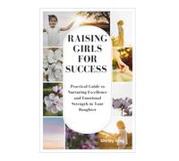 RAISING GIRLS FOR SUCCESS: Practical Guide to Nurturing Excellence and Emotional Strength in Your Daughter