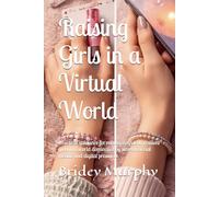 Raising Girls in a Virtual World: Practical guidance for raising confident, resilient girls in a world dominated by screens, social media, and digital pressures